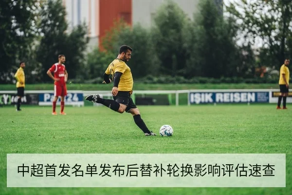 中超首发名单发布后替补轮换影响评估速查