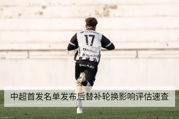 中超首发名单发布后替补轮换影响评估速查