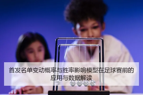 首发名单变动概率与胜率影响模型在足球赛前的应用与数据解读